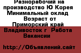 Разнорабочий на производство Ю.Корея. › Минимальный оклад ­ 90 000 › Возраст от ­ 18 - Приморский край, Владивосток г. Работа » Вакансии   